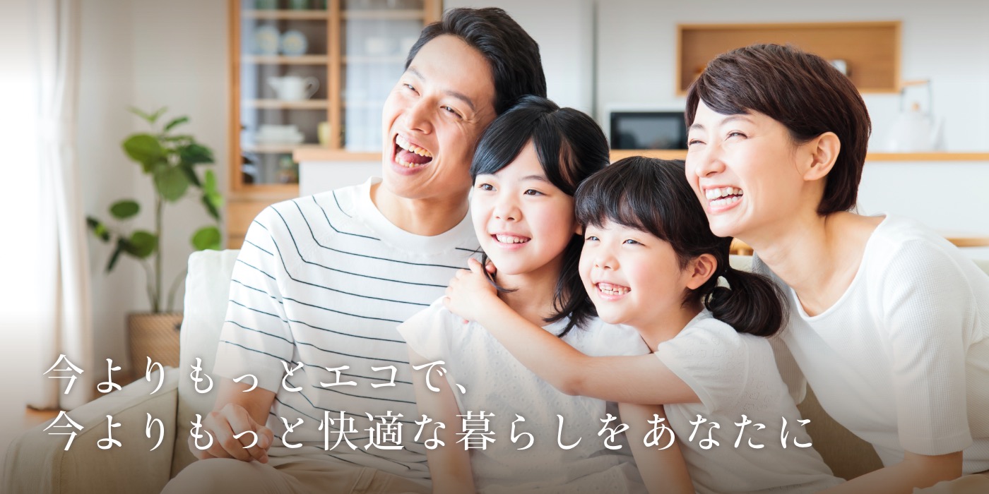 今よりもっとエコで、今よりもっと快適な暮らしをあなたに